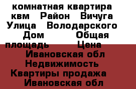 1-комнатная квартира 29квм › Район ­ Вичуга › Улица ­ Володарского › Дом ­ 104 › Общая площадь ­ 29 › Цена ­ 480 - Ивановская обл. Недвижимость » Квартиры продажа   . Ивановская обл.